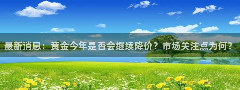 500彩票网5注册：最新消息：黄金今年是否会继续降价？市场关注点为何？