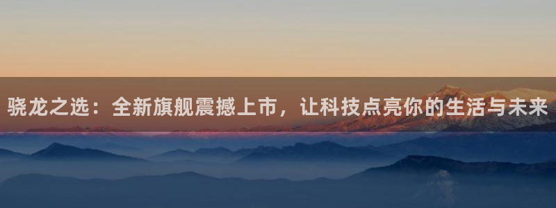 500彩票网体育凯捷代理注册：骁龙之选：全新旗舰震撼上市，让科技点亮你的生活与未来