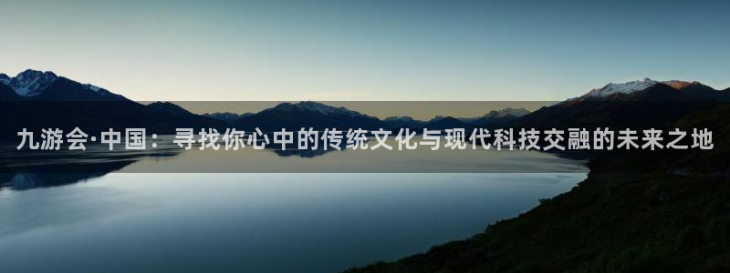 500彩票网能源：九游会·中国：寻找你心中的传统文化与现代科技交融的未来之地