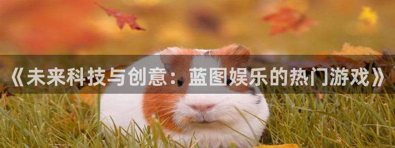 500彩票网凯捷平台注册链接：《未来科技与创意：蓝图娱乐的热门游戏》