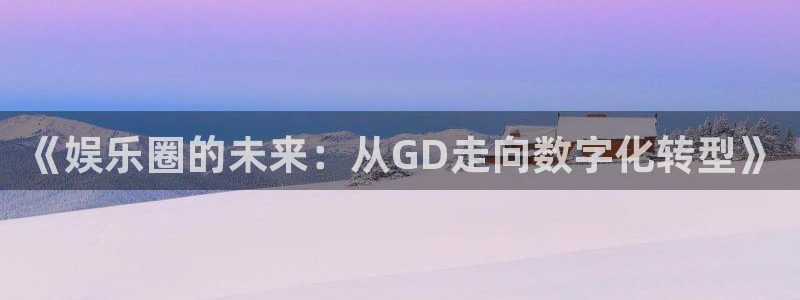 500彩票网电子有限公司：《娱乐圈的未来：从GD走向数字化转型》