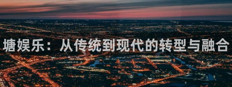 500彩票网零能源集团：塘娱乐：从传统到现代的转型与融合
