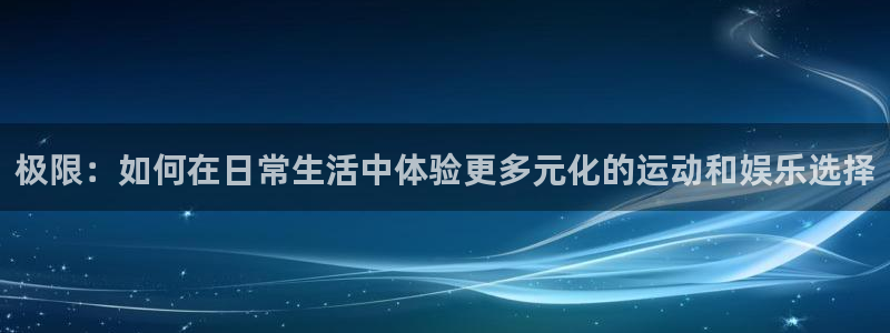 500彩票网集团总部：极限：如何在日常生活中体验更多元化的运动和娱乐选择