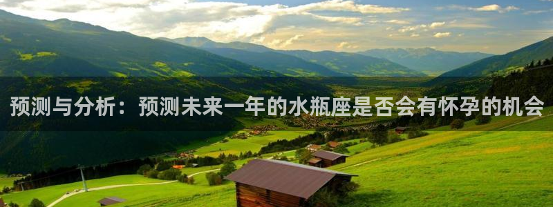 500彩票网3平台登录注册：预测与分析：预测未来一年的水瓶座是否会有怀孕的机会
