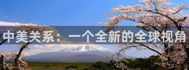 500彩票网f凯捷平台在线注册：中美关系：一个全新的全球视角