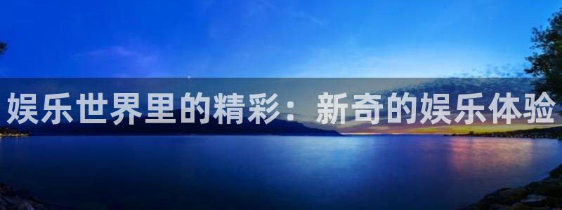 500彩票网体育论坛：娱乐世界里的精彩：新奇的娱乐体验