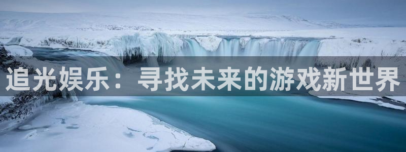 500彩票网平台：追光娱乐：寻找未来的游戏新世界