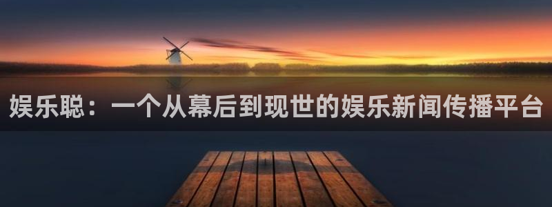 500彩票网体育凯捷平台代理：娱乐聪：一个从幕后到现世的娱乐新闻传播平台