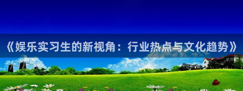 佛山市南海500彩票网机电仪器有限公司：《娱乐实习生的新视角：行业热点与文化趋势》