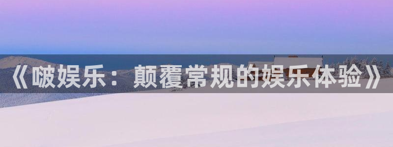 500彩票网官网入口：《啵娱乐：颠覆常规的娱乐体验》