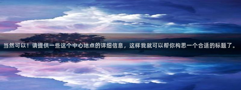 500彩票网体育平台登录入口：当然可以！请提供一些这个中心地点的详细信息，这样我就可以帮你构思一个合适的标题了。