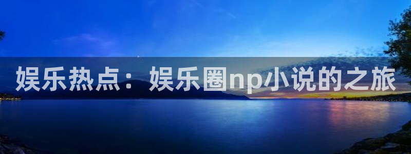 500彩票网体育4：娱乐热点：娱乐圈np小说的之旅