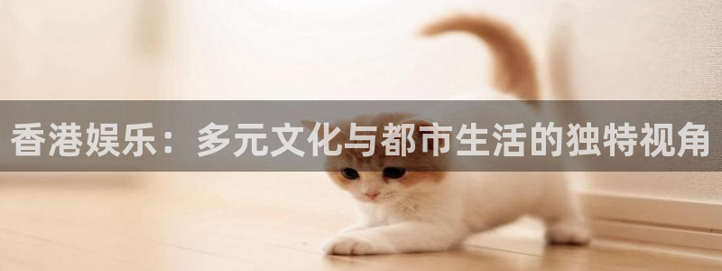 500彩票网f凯捷平台在线注册：香港娱乐：多元文化与都市生活的独特视角