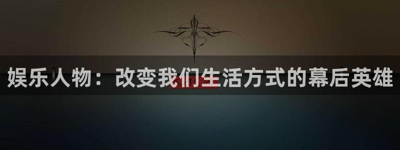 500彩票网体育官网注册：娱乐人物：改变我们生活方式的幕后英雄