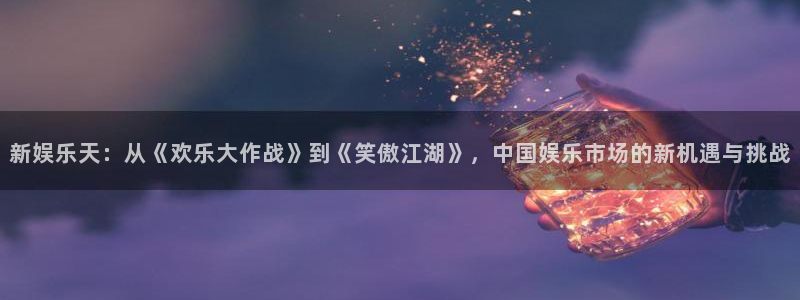 德国500彩票网集团：新娱乐天：从《欢乐大作战》到《笑傲江湖》，中国娱乐市场的新机遇与挑战